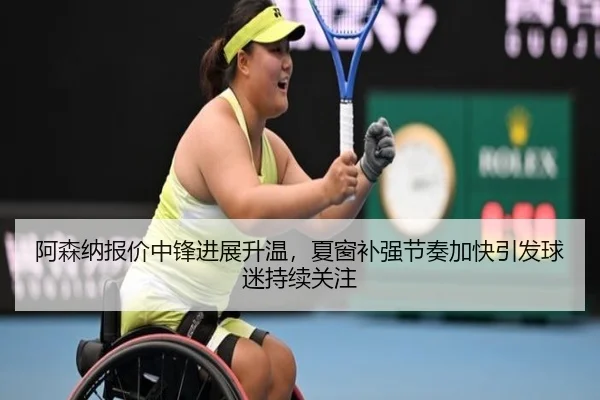 阿森纳报价中锋进展升温，夏窗补强节奏加快引发球迷持续关注
