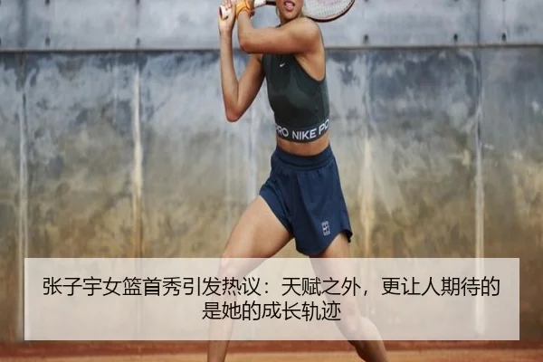 张子宇女篮首秀引发热议：天赋之外，更让人期待的是她的成长轨迹