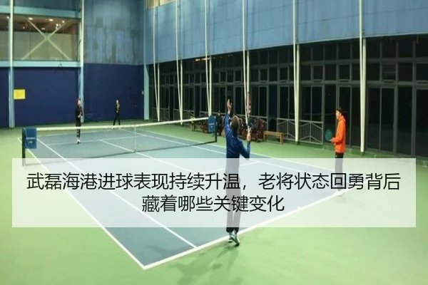 武磊海港进球表现持续升温，老将状态回勇背后藏着哪些关键变化