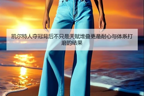 凯尔特人夺冠背后不只是天赋堆叠更是耐心与体系打磨的结果