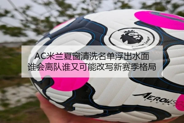 AC米兰夏窗清洗名单浮出水面 谁会离队谁又可能改写新赛季格局